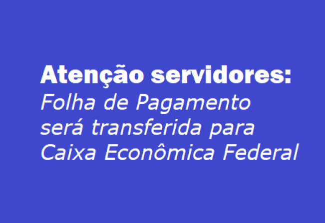 Atenção servidores: Folha de Pagamento será transferida para Caixa Econômica Federal